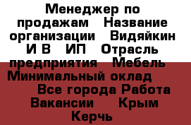 Менеджер по продажам › Название организации ­ Видяйкин И.В., ИП › Отрасль предприятия ­ Мебель › Минимальный оклад ­ 60 000 - Все города Работа » Вакансии   . Крым,Керчь